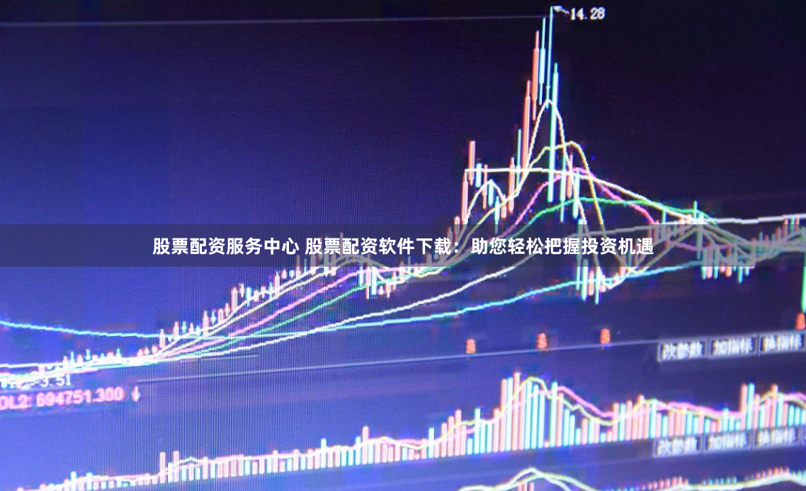 股票配资服务中心 股票配资软件下载：助您轻松把握投资机遇