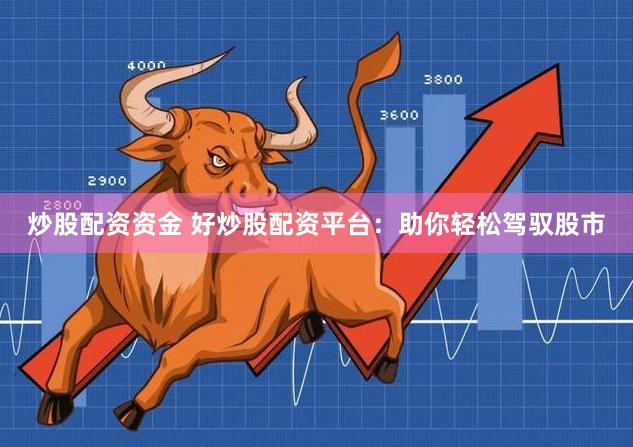 炒股配资资金 好炒股配资平台：助你轻松驾驭股市