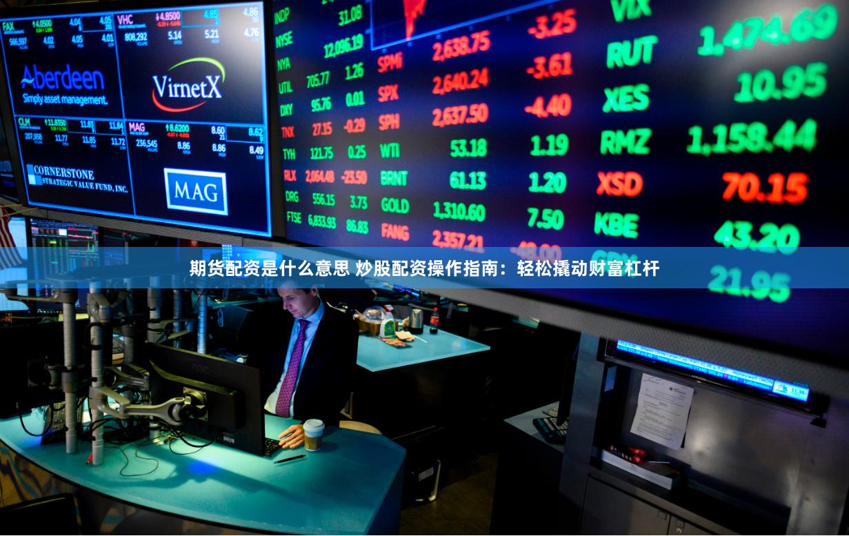 期货配资是什么意思 炒股配资操作指南：轻松撬动财富杠杆